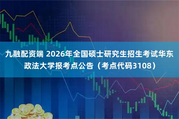 九融配资端 2026年全国硕士研究生招生考试华东政法大学报考点公告（考点代码3108）