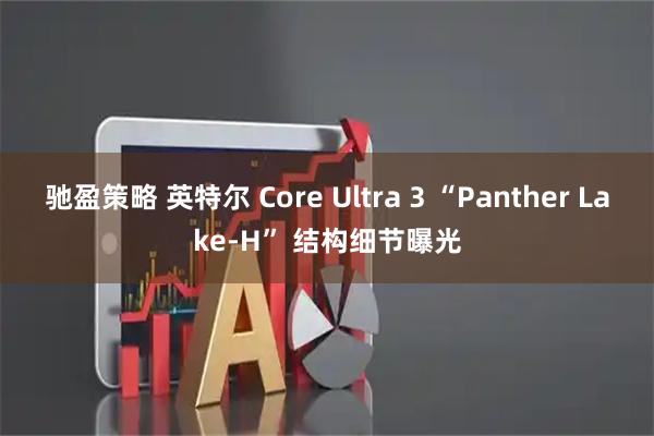驰盈策略 英特尔 Core Ultra 3 “Panther Lake-H” 结构细节曝光