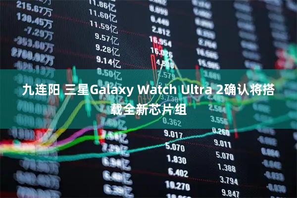 九连阳 三星Galaxy Watch Ultra 2确认将搭载全新芯片组