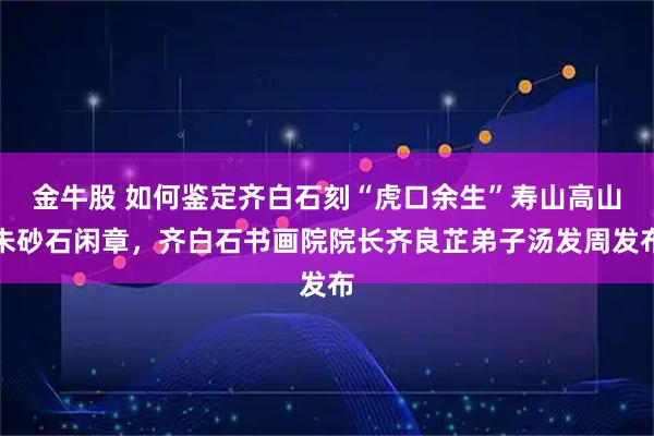 金牛股 如何鉴定齐白石刻“虎口余生”寿山高山朱砂石闲章，齐白石书画院院长齐良芷弟子汤发周发布
