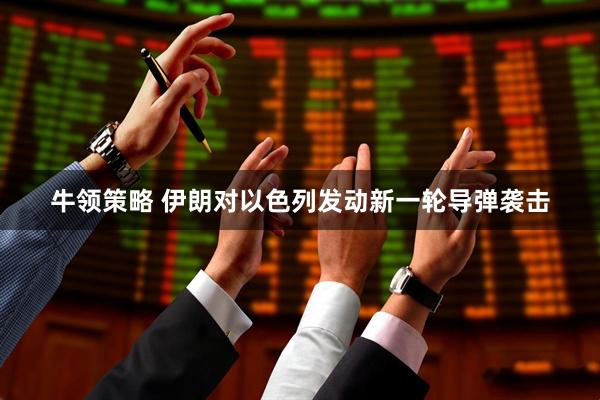 牛领策略 伊朗对以色列发动新一轮导弹袭击