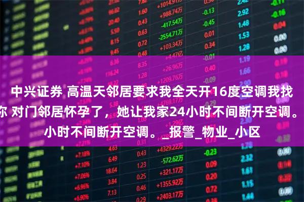 中兴证券 高温天邻居要求我全天开16度空调我找体寒小娇妻治治你 对门邻居怀孕了，她让我家24小时不间断开空调。_报警_物业_小区