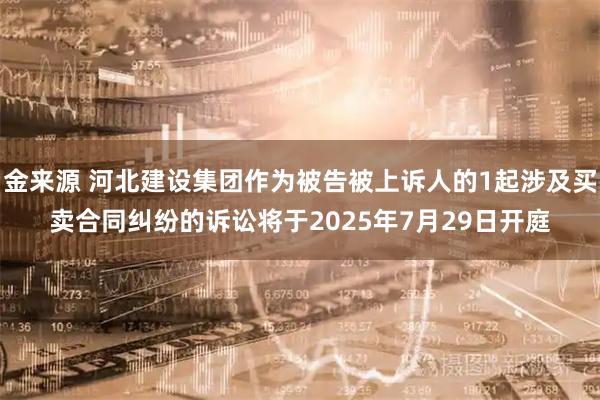 金来源 河北建设集团作为被告被上诉人的1起涉及买卖合同纠纷的诉讼将于2025年7月29日开庭