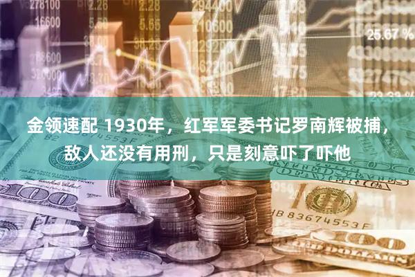 金领速配 1930年，红军军委书记罗南辉被捕，敌人还没有用刑，只是刻意吓了吓他