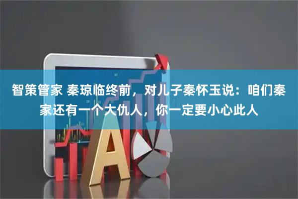 智策管家 秦琼临终前，对儿子秦怀玉说：咱们秦家还有一个大仇人，你一定要小心此人