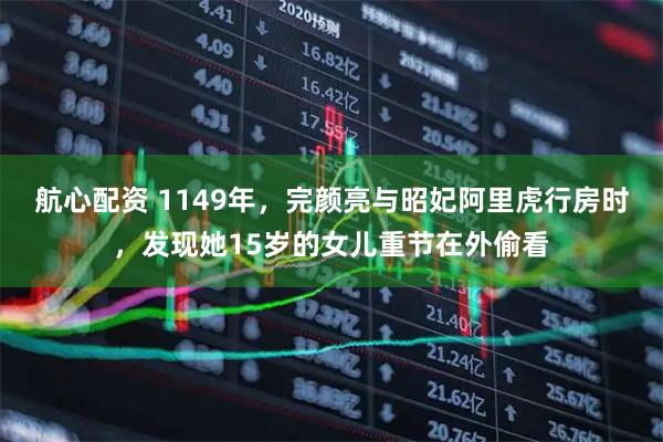 航心配资 1149年，完颜亮与昭妃阿里虎行房时，发现她15岁的女儿重节在外偷看