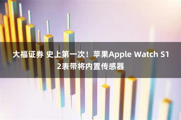 大福证券 史上第一次！苹果Apple Watch S12表带将内置传感器