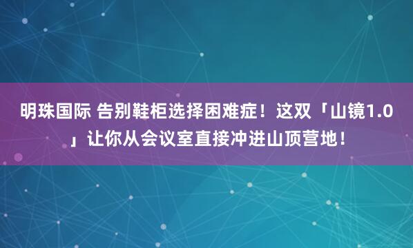明珠国际 告别鞋柜选择困难症！这双「山镜1.0」让你从会议室直接冲进山顶营地！