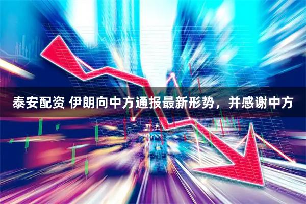 泰安配资 伊朗向中方通报最新形势，并感谢中方