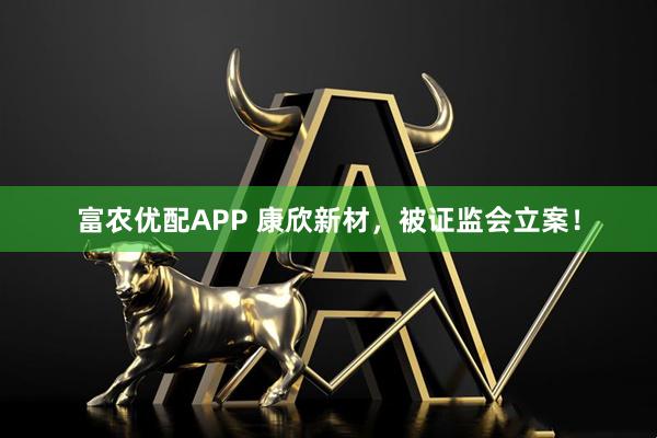 富农优配APP 康欣新材，被证监会立案！